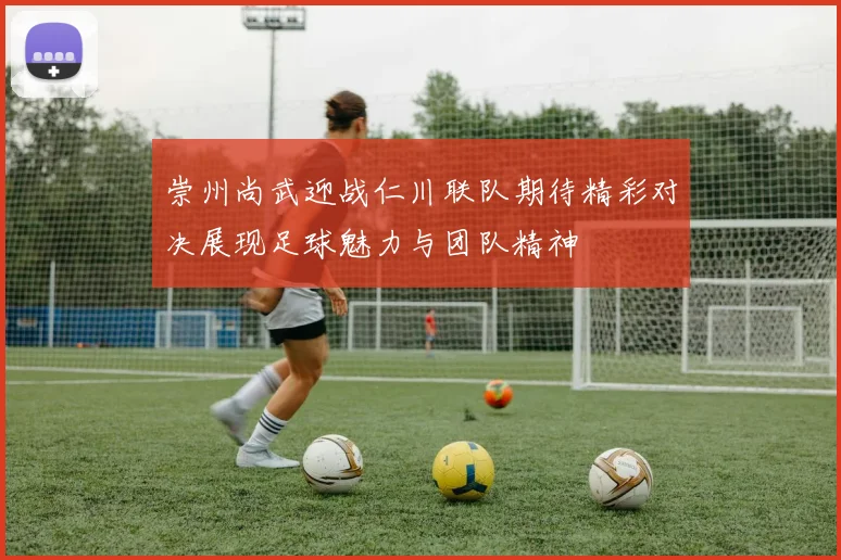 崇州尚武迎战仁川联队期待精彩对决展现足球魅力与团队精神