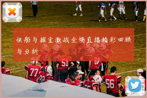 快船与掘金激战全场直播精彩回顾与分析