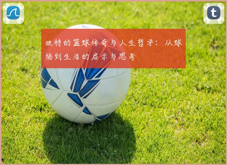 坎特的篮球传奇与人生哲学：从球场到生活的启示与思考