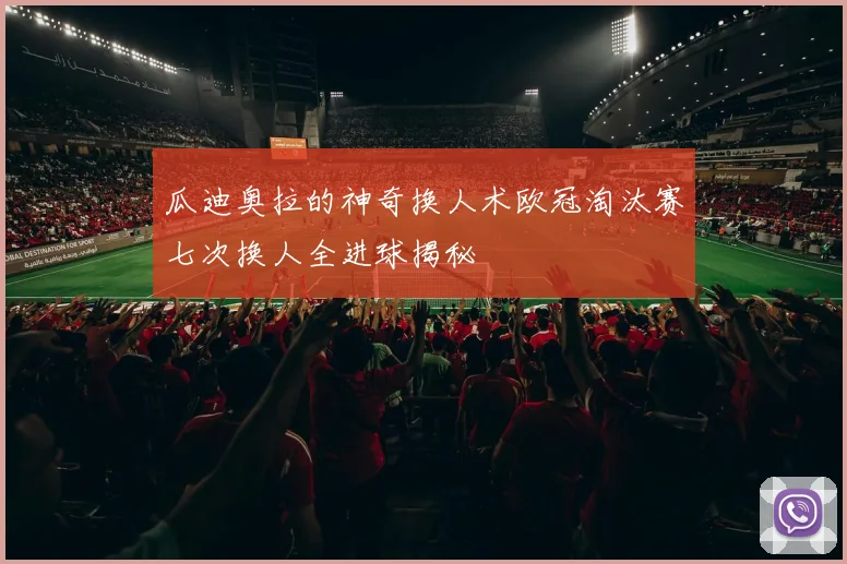 瓜迪奥拉的神奇换人术欧冠淘汰赛七次换人全进球揭秘