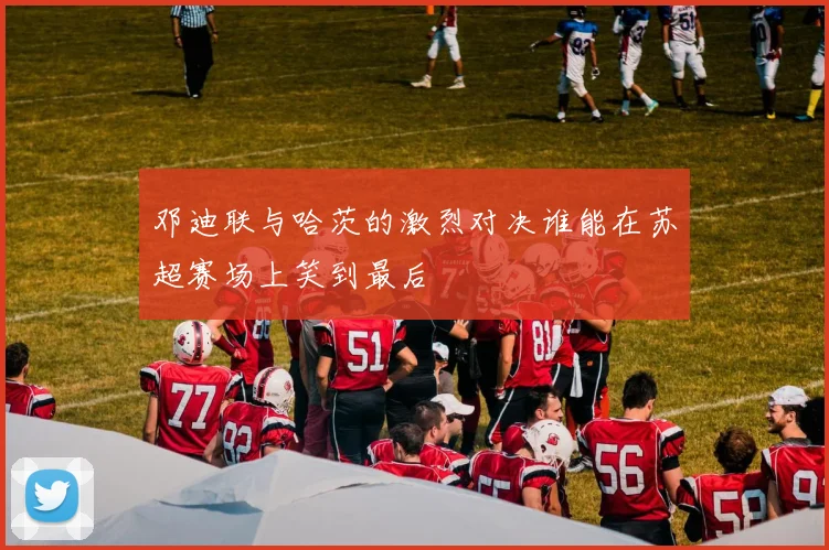 邓迪联与哈茨的激烈对决谁能在苏超赛场上笑到最后