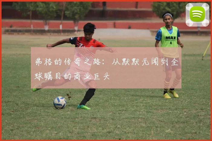 弗格的传奇之路：从默默无闻到全球瞩目的商业巨头