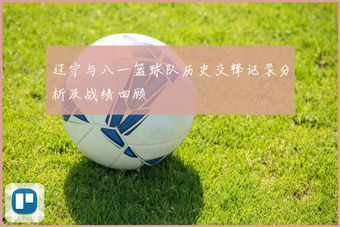 辽宁与八一篮球队历史交锋记录分析及战绩回顾