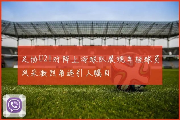 足协U21对阵上海球队展现年轻球员风采激烈角逐引人瞩目