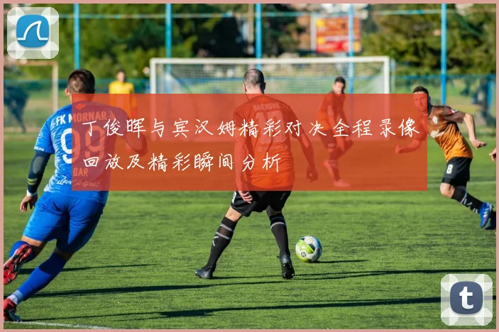 丁俊晖与宾汉姆精彩对决全程录像回放及精彩瞬间分析
