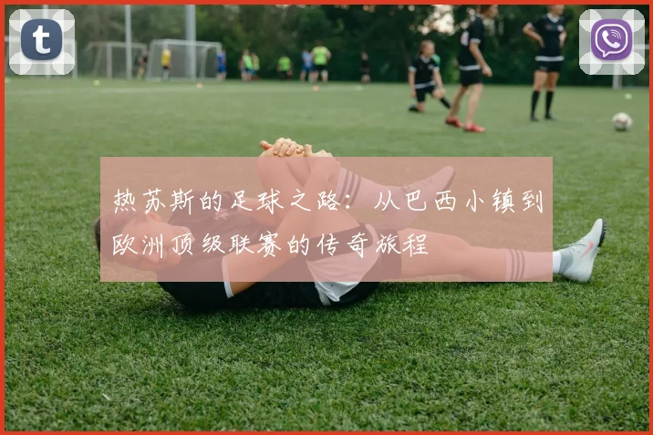 热苏斯的足球之路：从巴西小镇到欧洲顶级联赛的传奇旅程