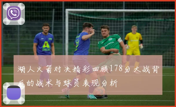 湖人火箭对决精彩回顾178分大战背后的战术与球员表现分析