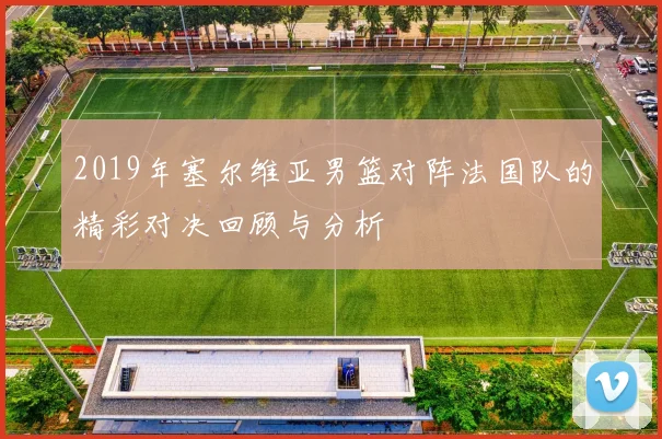 2019年塞尔维亚男篮对阵法国队的精彩对决回顾与分析