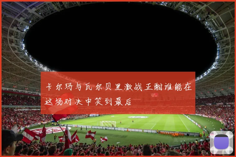 卡尔玛与瓦尔贝里激战正酣谁能在这场对决中笑到最后