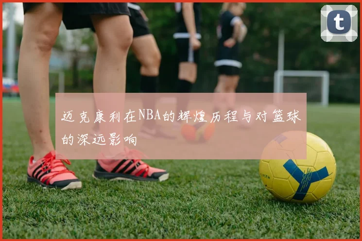 迈克康利在NBA的辉煌历程与对篮球的深远影响