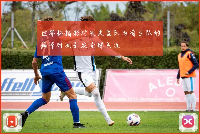 世界杯精彩对决美国队与荷兰队的巅峰对决引发全球关注