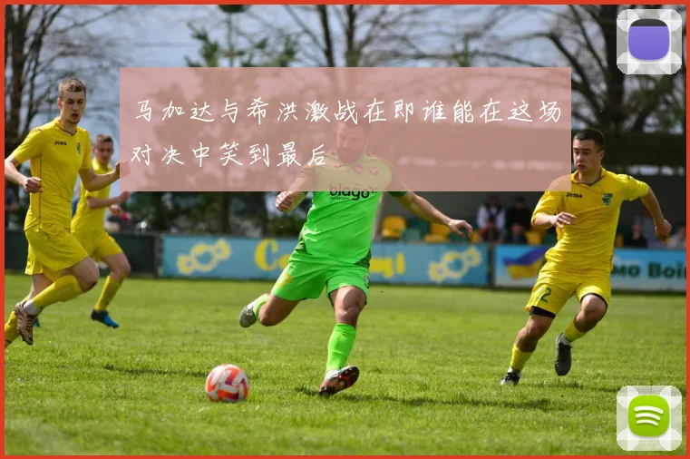 马加达与希洪激战在即谁能在这场对决中笑到最后