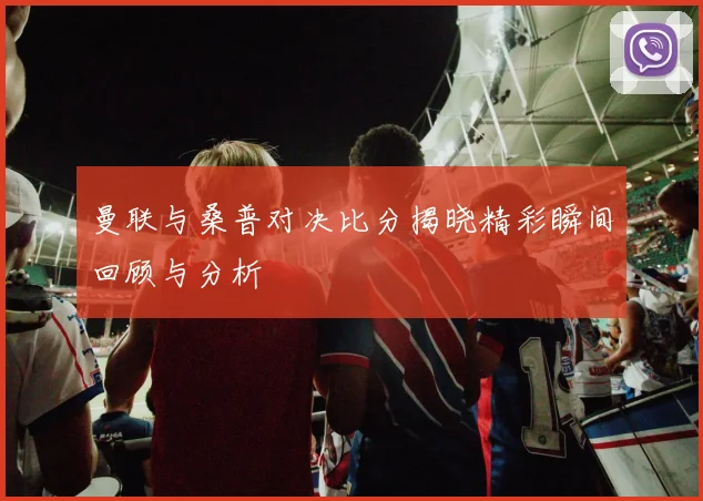 曼联与桑普对决比分揭晓精彩瞬间回顾与分析