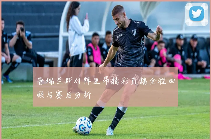 普瑞兰斯对阵里昂精彩直播全程回顾与赛后分析