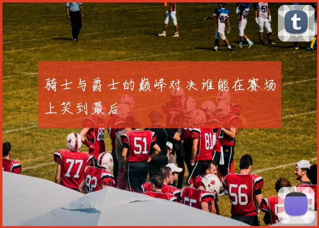 骑士与爵士的巅峰对决谁能在赛场上笑到最后
