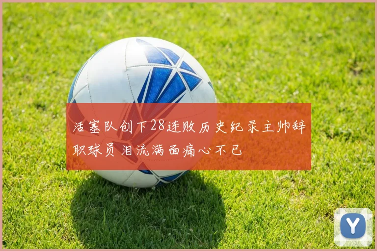 活塞队创下28连败历史纪录主帅辞职球员泪流满面痛心不已