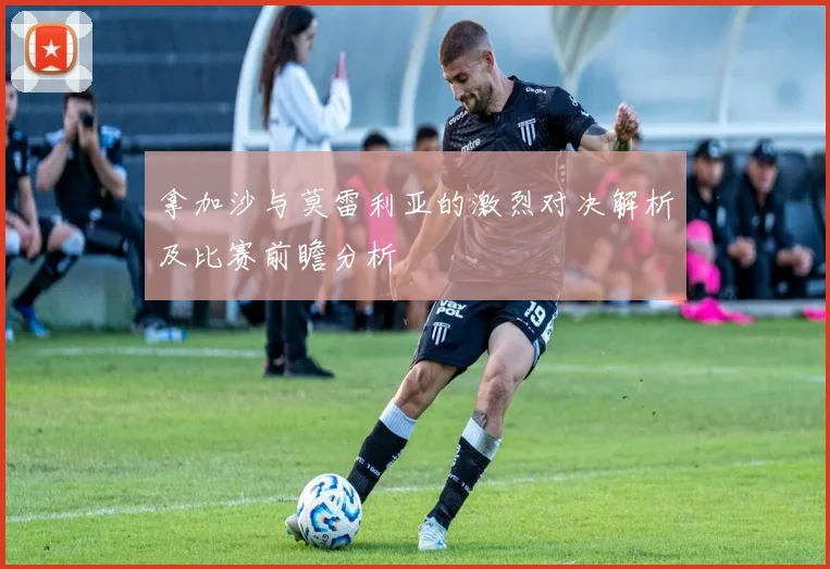 拿加沙与莫雷利亚的激烈对决解析及比赛前瞻分析