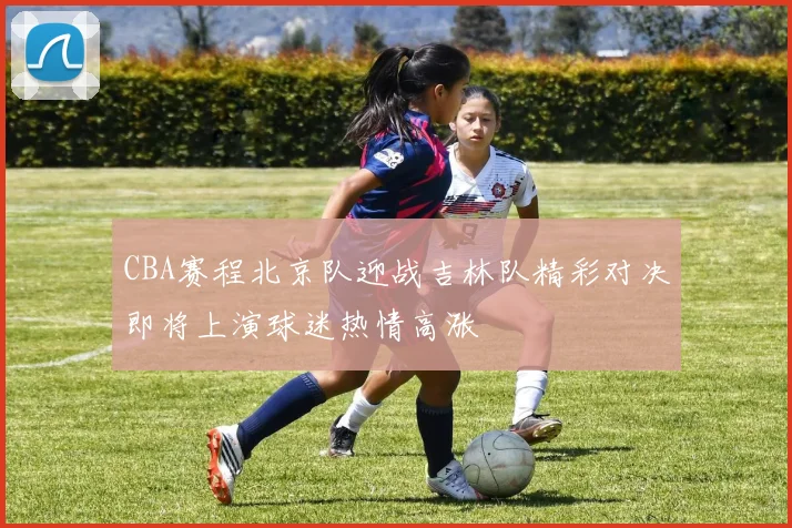 CBA赛程北京队迎战吉林队精彩对决即将上演球迷热情高涨