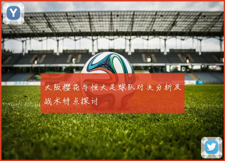 大阪樱花与恒大足球队对决分析及战术特点探讨