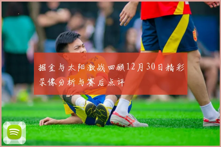 掘金与太阳激战回顾12月30日精彩录像分析与赛后点评