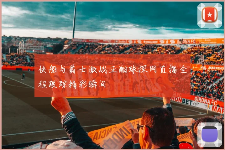 快船与爵士激战正酣球探网直播全程跟踪精彩瞬间