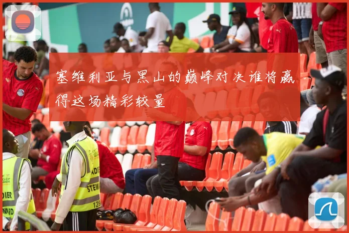 塞维利亚与黑山的巅峰对决谁将赢得这场精彩较量
