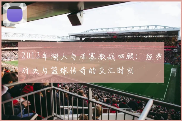 2013年湖人与活塞激战回顾：经典对决与篮球传奇的交汇时刻
