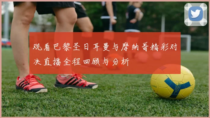 观看巴黎圣日耳曼与摩纳哥精彩对决直播全程回顾与分析