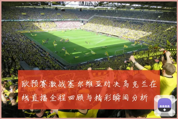 欧预赛激战塞尔维亚对决乌克兰在线直播全程回顾与精彩瞬间分析