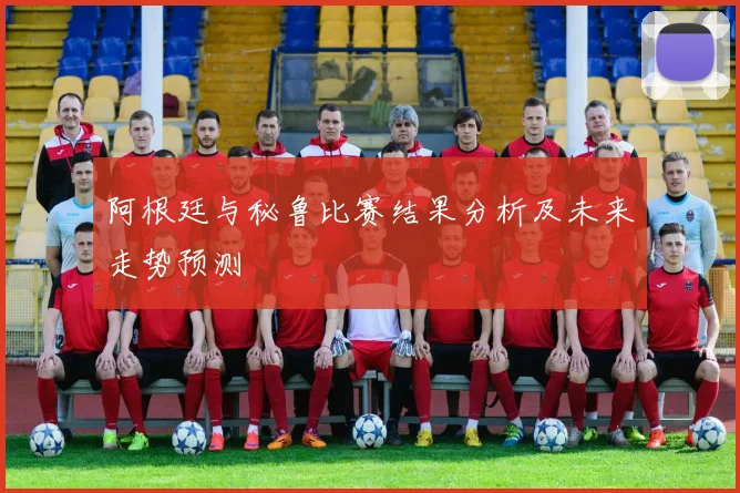 阿根廷与秘鲁比赛结果分析及未来走势预测