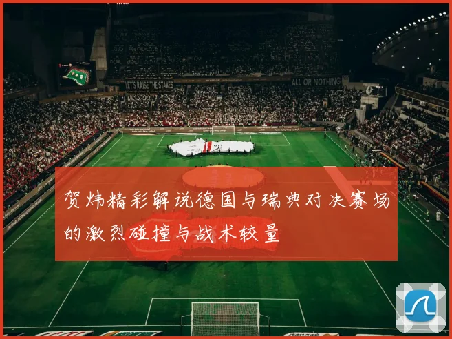 贺炜精彩解说德国与瑞典对决赛场的激烈碰撞与战术较量
