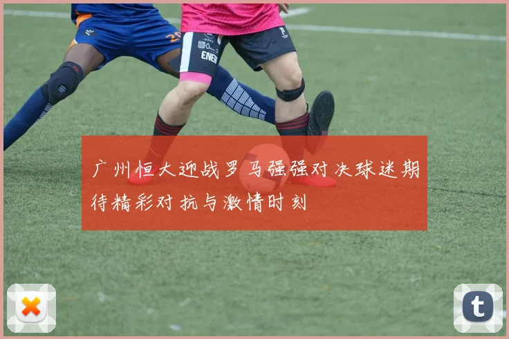 广州恒大迎战罗马强强对决球迷期待精彩对抗与激情时刻