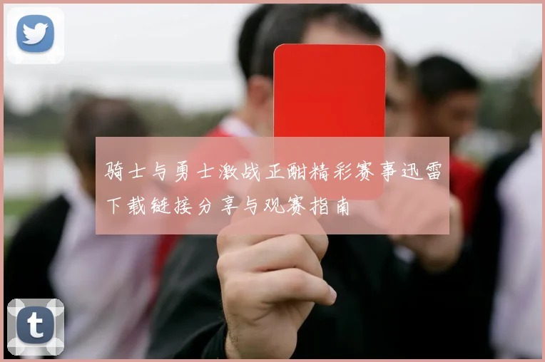 骑士与勇士激战正酣精彩赛事迅雷下载链接分享与观赛指南