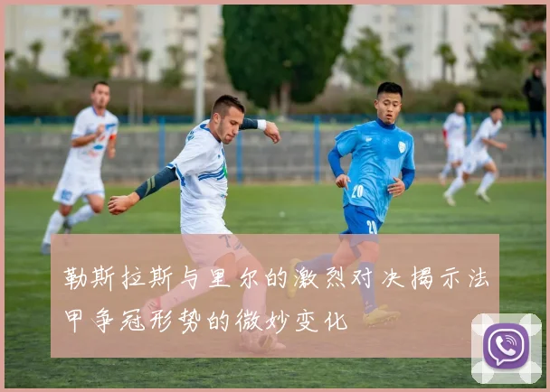 勒斯拉斯与里尔的激烈对决揭示法甲争冠形势的微妙变化