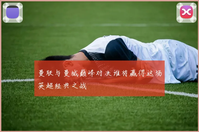 曼联与曼城巅峰对决谁将赢得这场英超经典之战