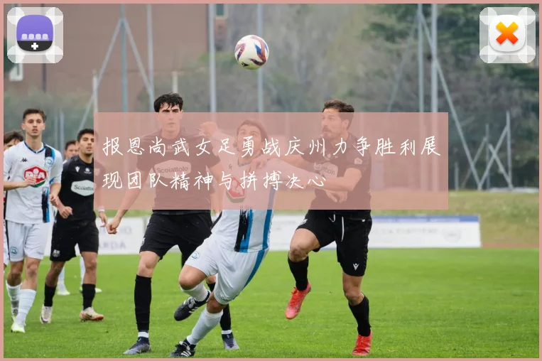 报恩尚武女足勇战庆州力争胜利展现团队精神与拼搏决心