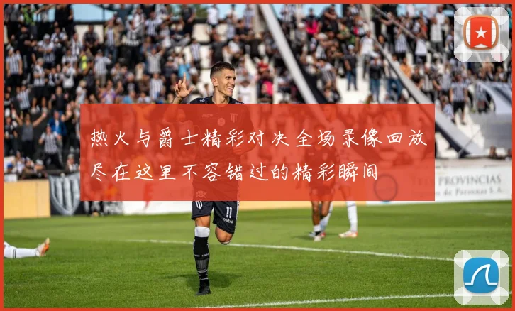 热火与爵士精彩对决全场录像回放尽在这里不容错过的精彩瞬间