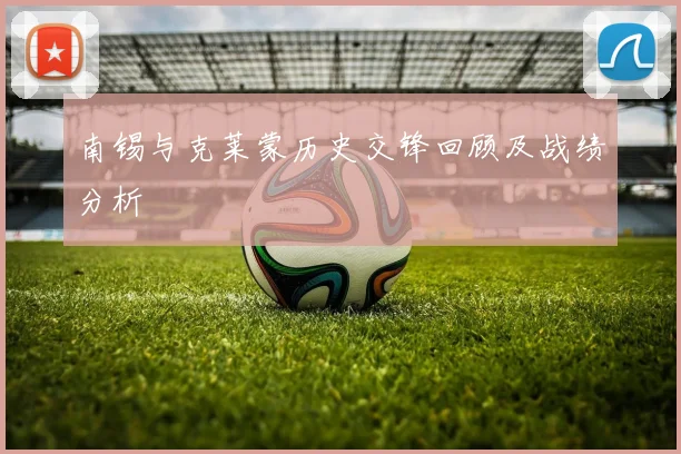 南锡与克莱蒙历史交锋回顾及战绩分析