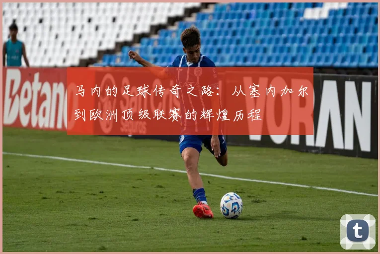 马内的足球传奇之路：从塞内加尔到欧洲顶级联赛的辉煌历程