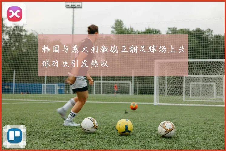 韩国与意大利激战正酣足球场上头球对决引发热议