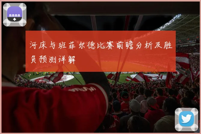 河床与班菲尔德比赛前瞻分析及胜负预测详解