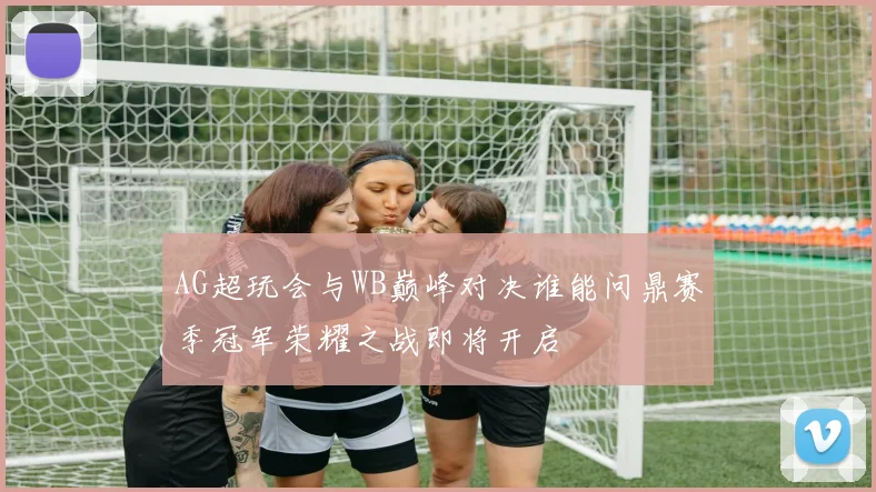 AG超玩会与WB巅峰对决谁能问鼎赛季冠军荣耀之战即将开启