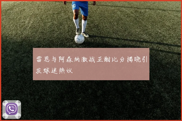 雷恩与阿森纳激战正酣比分揭晓引发球迷热议