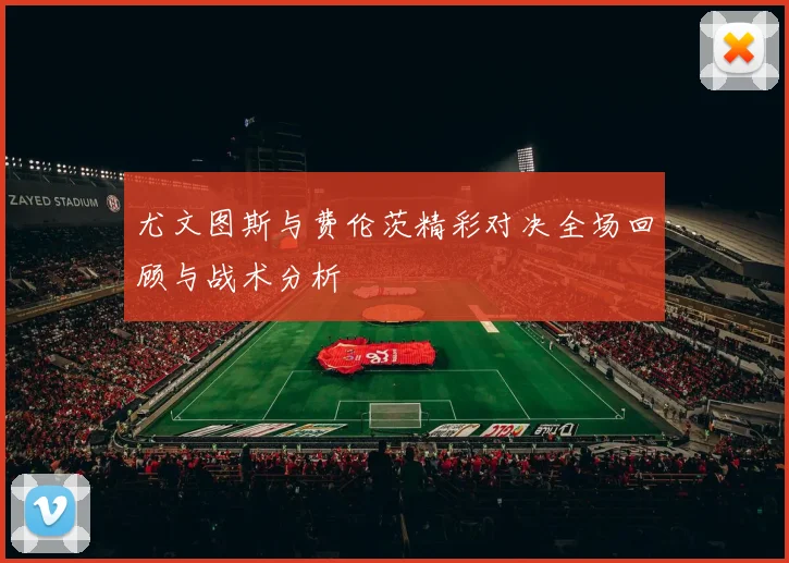 尤文图斯与费伦茨精彩对决全场回顾与战术分析