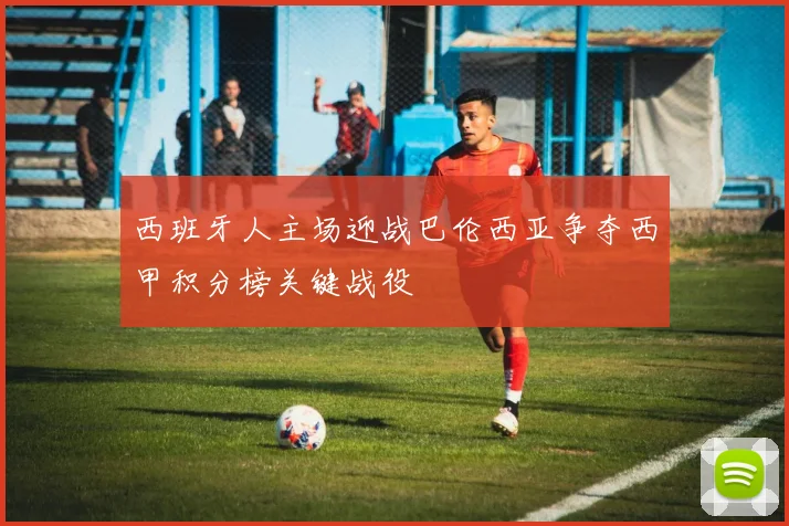 西班牙人主场迎战巴伦西亚争夺西甲积分榜关键战役