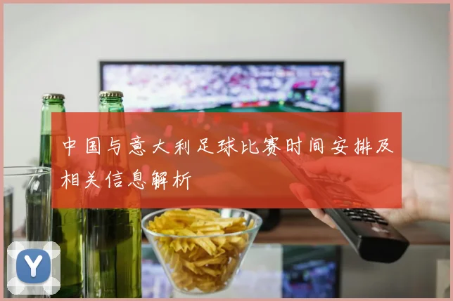 中国与意大利足球比赛时间安排及相关信息解析