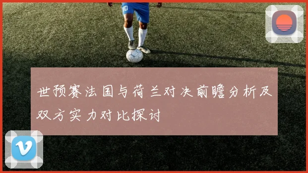 世预赛法国与荷兰对决前瞻分析及双方实力对比探讨