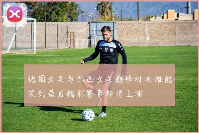 德国女足与巴西女足巅峰对决谁能笑到最后精彩赛事即将上演