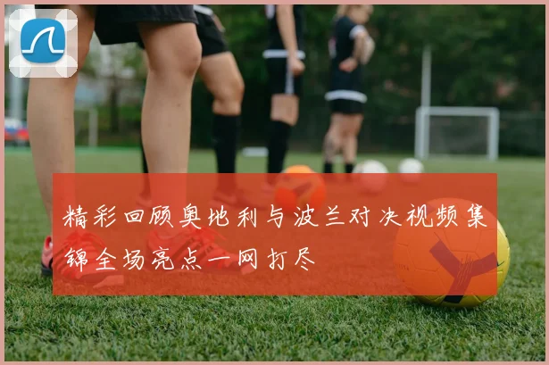 精彩回顾奥地利与波兰对决视频集锦全场亮点一网打尽