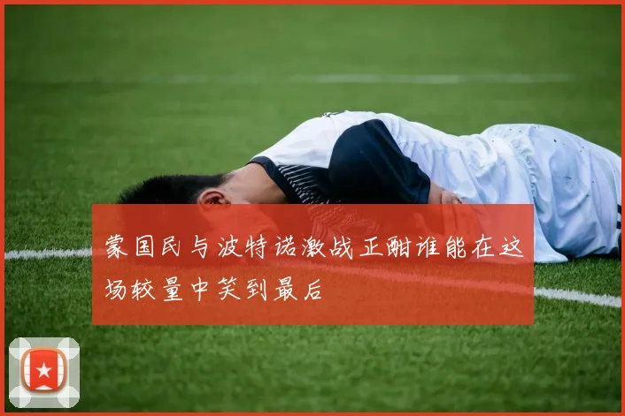 蒙国民与波特诺激战正酣谁能在这场较量中笑到最后